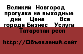 Великий  Новгород.....прогулка на выходные  дни  › Цена ­ 1 - Все города Бизнес » Услуги   . Татарстан респ.